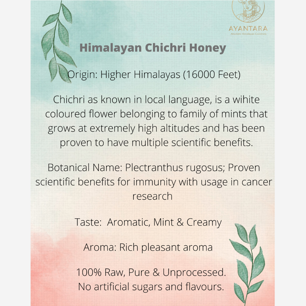 "Himalayan Chichri Honey (250g) Product Info - Origin: Higher Himalayas (16000 Feet), Benefits: Immunity, Digestion, Skin Health, Description: 100% Raw, Pure & Unprocessed, Taste: Aromatic, Mint & Creamy, Aroma: Rich pleasant scent, Botanical Name: Plectranthus rugosus, No artificial sugars or flavors. Ayantara Brand."